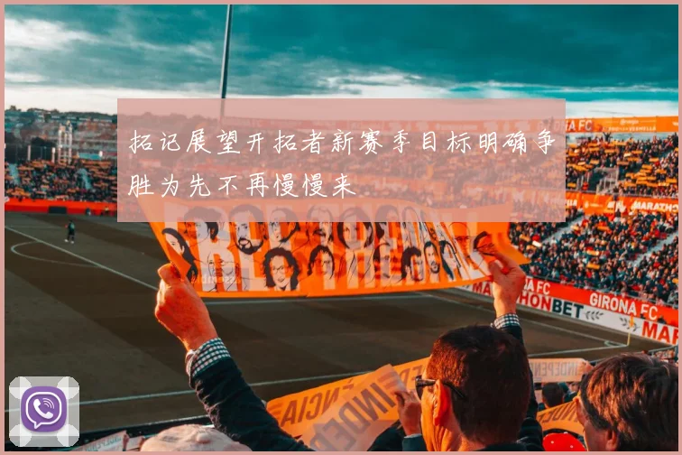 拓记展望开拓者新赛季目标明确争胜为先不再慢慢来