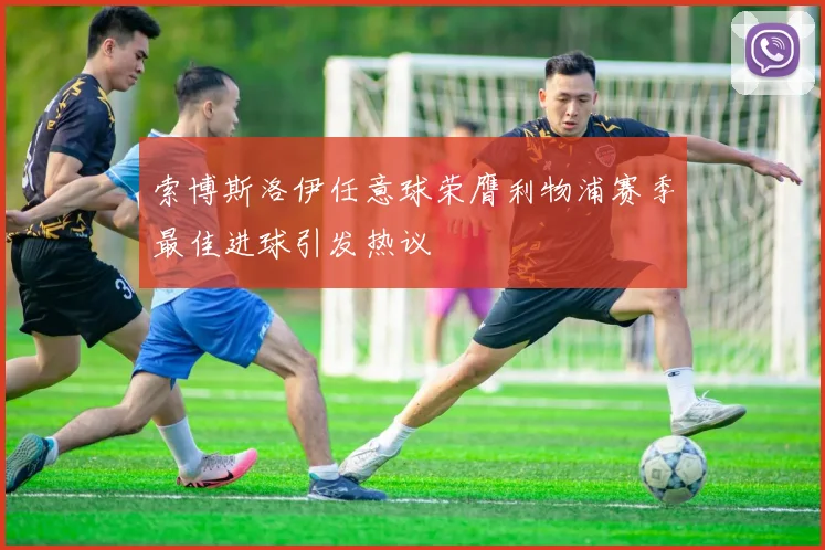索博斯洛伊任意球荣膺利物浦赛季最佳进球引发热议