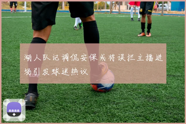 湖人队记调侃安保或将误拦主播进场引发球迷热议