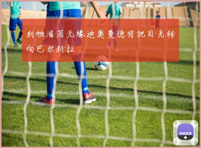 利物浦若无缘迪奥曼德将把目光转向巴尔科拉