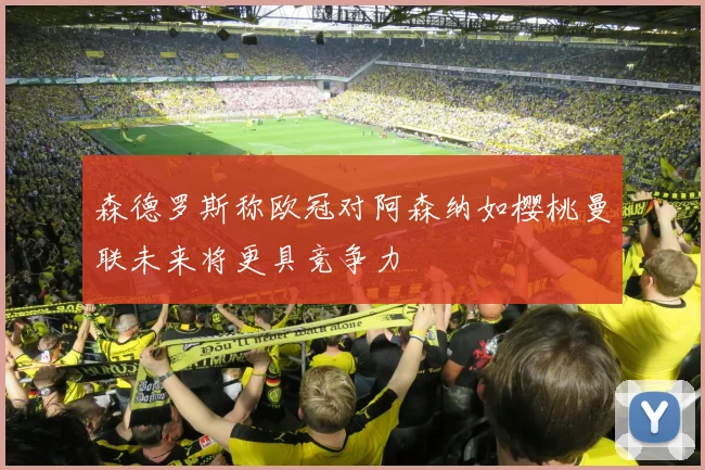 森德罗斯称欧冠对阿森纳如樱桃曼联未来将更具竞争力