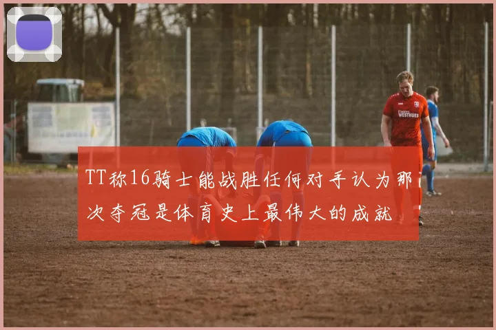 TT称16骑士能战胜任何对手认为那次夺冠是体育史上最伟大的成就