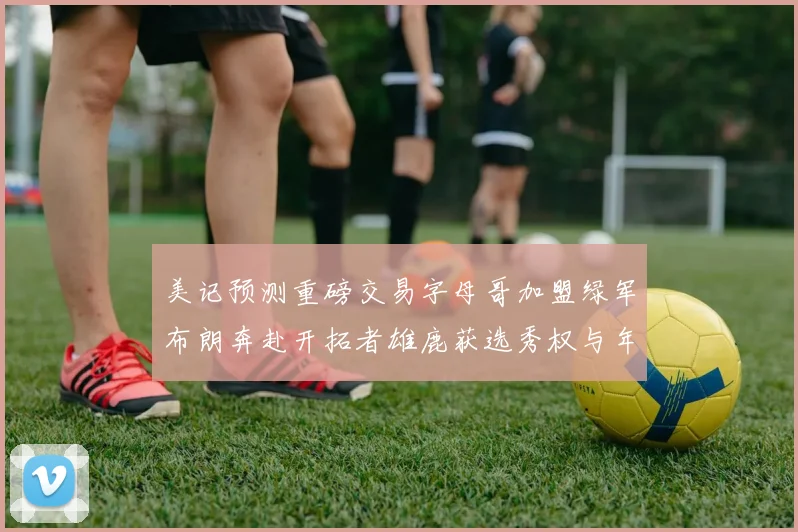 美记预测重磅交易字母哥加盟绿军布朗奔赴开拓者雄鹿获选秀权与年轻球员