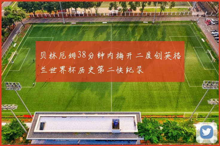 贝林厄姆38分钟内梅开二度创英格兰世界杯历史第二快纪录