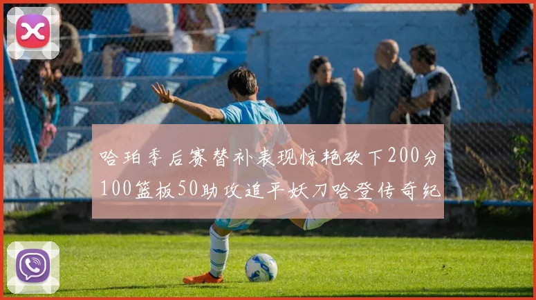哈珀季后赛替补表现惊艳砍下200分100篮板50助攻追平妖刀哈登传奇纪录