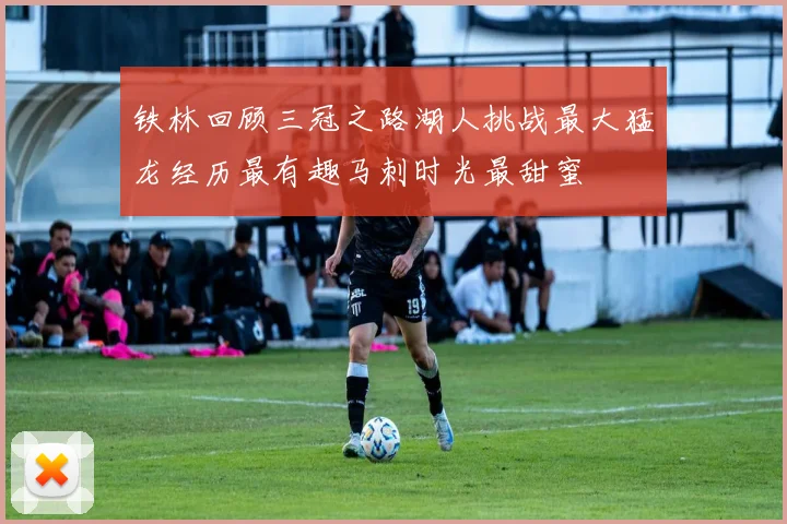 铁林回顾三冠之路湖人挑战最大猛龙经历最有趣马刺时光最甜蜜