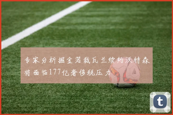 专家分析掘金若裁瓦兰续约沃特森将面临177亿奢侈税压力