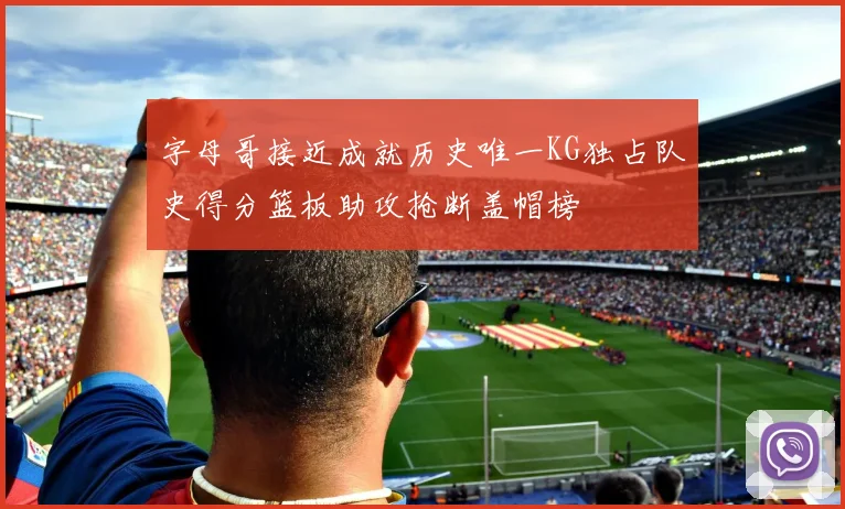 字母哥接近成就历史唯一KG独占队史得分篮板助攻抢断盖帽榜