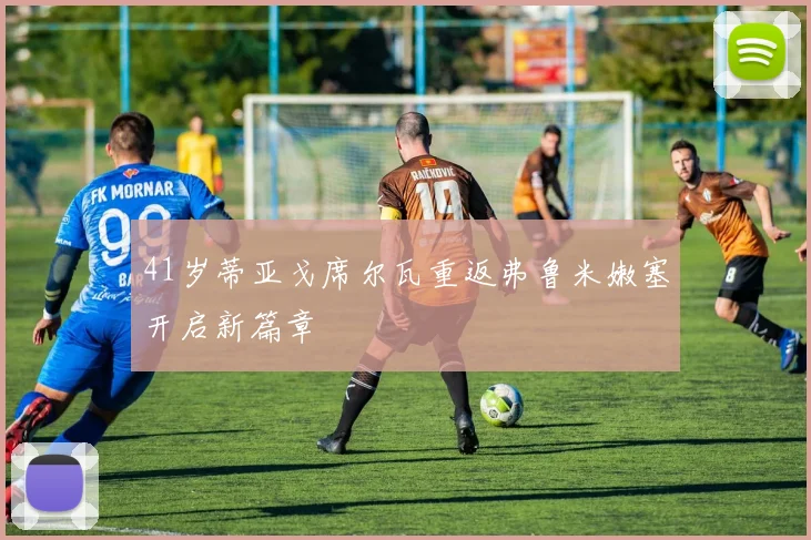 41岁蒂亚戈席尔瓦重返弗鲁米嫩塞开启新篇章