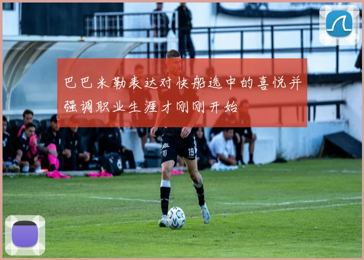 巴巴米勒表达对快船选中的喜悦并强调职业生涯才刚刚开始