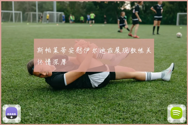 斯帕莱蒂安慰伊尔迪兹展现教练关怀情深厚