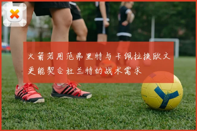 火箭若用范弗里特与卡佩拉换欧文更能契合杜兰特的战术需求