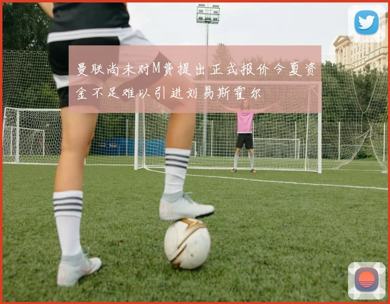 曼联尚未对M费提出正式报价今夏资金不足难以引进刘易斯霍尔
