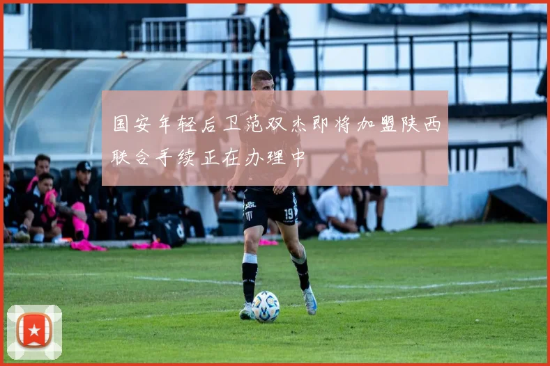 国安年轻后卫范双杰即将加盟陕西联合手续正在办理中