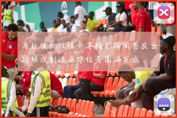 马杜埃凯社媒分享精彩瞬间首发出战助攻制造点球任务圆满完成