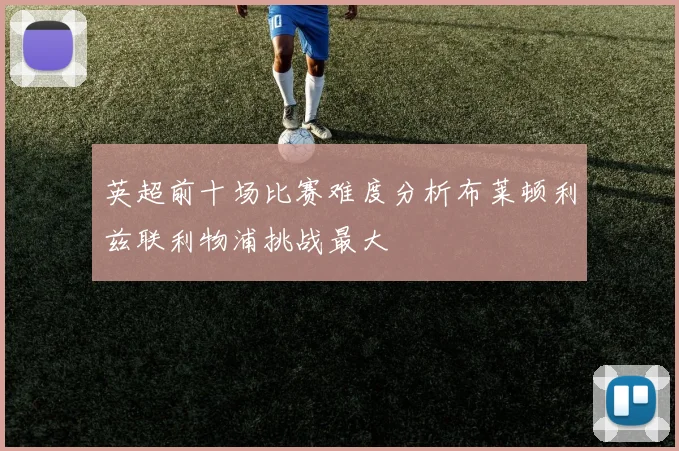 英超前十场比赛难度分析布莱顿利兹联利物浦挑战最大