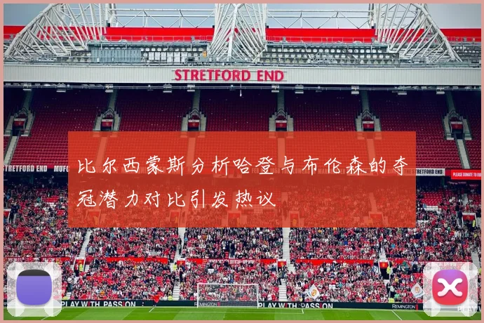 比尔西蒙斯分析哈登与布伦森的夺冠潜力对比引发热议