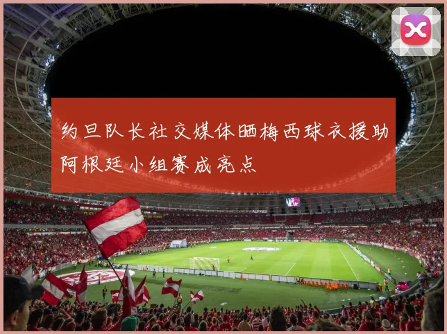 约旦队长社交媒体晒梅西球衣援助阿根廷小组赛成亮点