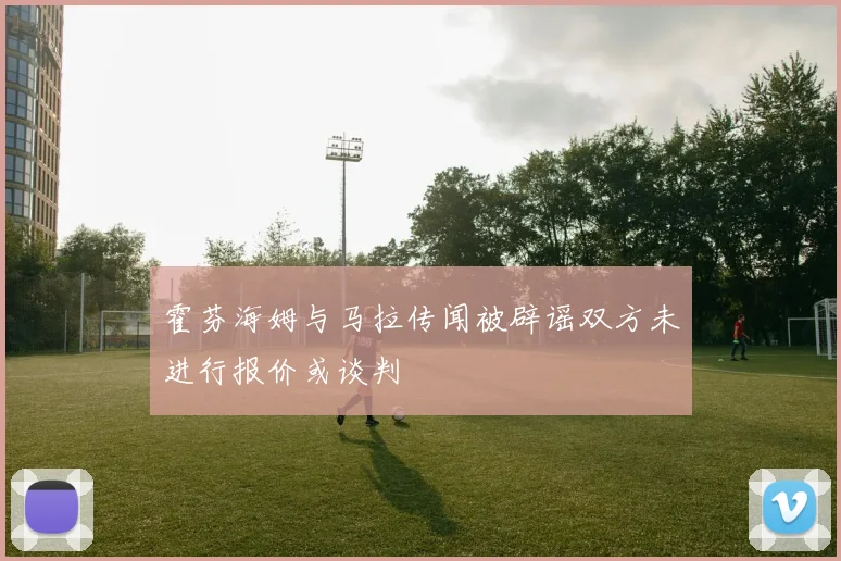 霍芬海姆与马拉传闻被辟谣双方未进行报价或谈判