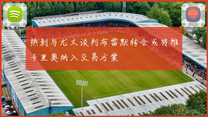热刺与尤文谈判布雷默转会或将维卡里奥纳入交易方案