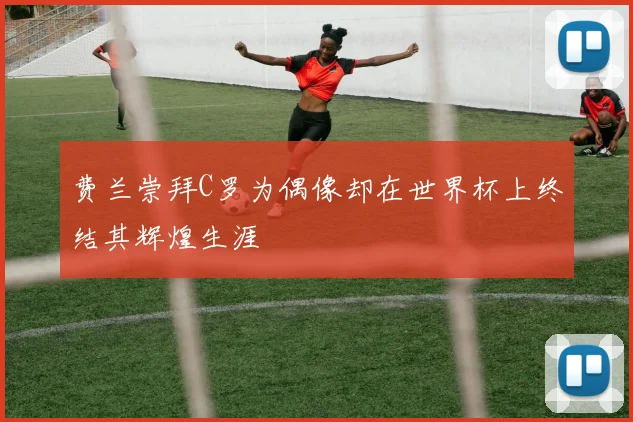 费兰崇拜C罗为偶像却在世界杯上终结其辉煌生涯
