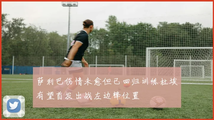 萨利巴伤情未愈但已回归训练杜埃有望首发出战左边锋位置